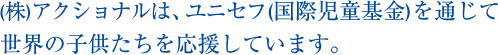 (株)アクショナルは、ユニセフ(国際児童基金)を通じて世界の子供たちを応援しています。